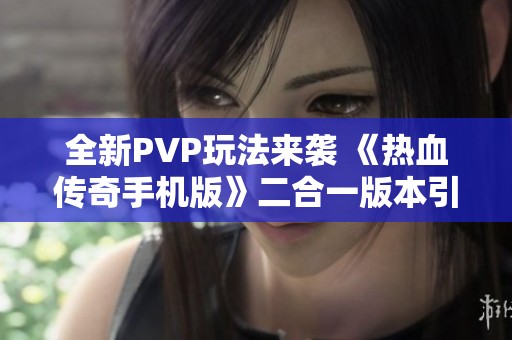 全新PVP玩法来袭 《热血传奇手机版》二合一版本引爆传奇热潮