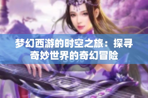 梦幻西游的时空之旅：探寻奇妙世界的奇幻冒险