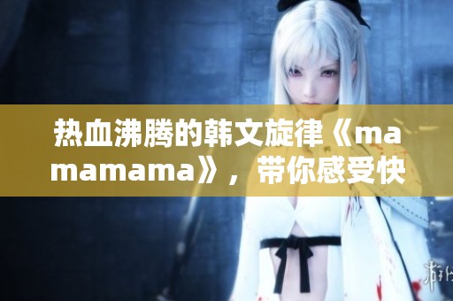 热血沸腾的韩文旋律《mamamama》，带你感受快乐的节奏