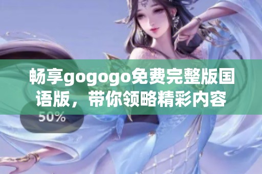 畅享gogogo免费完整版国语版，带你领略精彩内容