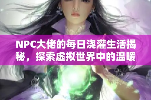 NPC大佬的每日浇灌生活揭秘，探索虚拟世界中的温暖时光