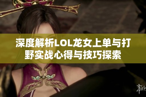 深度解析LOL龙女上单与打野实战心得与技巧探索