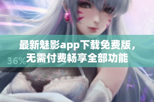 最新魅影app下载免费版，无需付费畅享全部功能