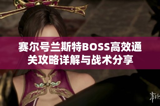 赛尔号兰斯特BOSS高效通关攻略详解与战术分享