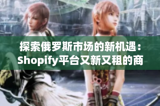 探索俄罗斯市场的新机遇：Shopify平台又新又租的商机