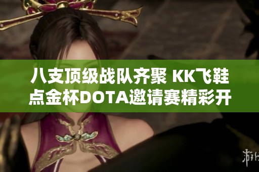 八支顶级战队齐聚 KK飞鞋点金杯DOTA邀请赛精彩开启