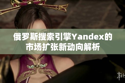 俄罗斯搜索引擎Yandex的市场扩张新动向解析