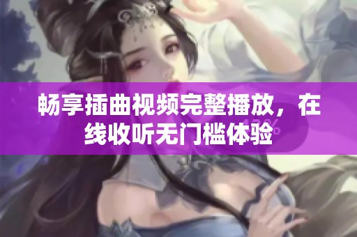 畅享插曲视频完整播放，在线收听无门槛体验