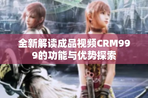 全新解读成品视频CRM999的功能与优势探索