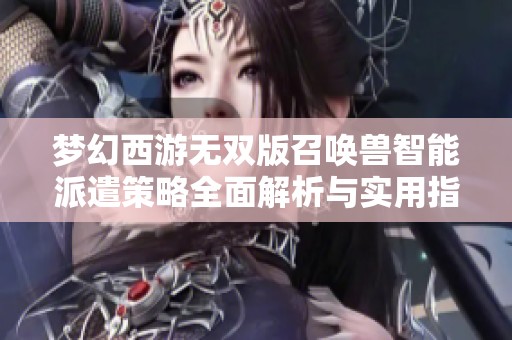 梦幻西游无双版召唤兽智能派遣策略全面解析与实用指南