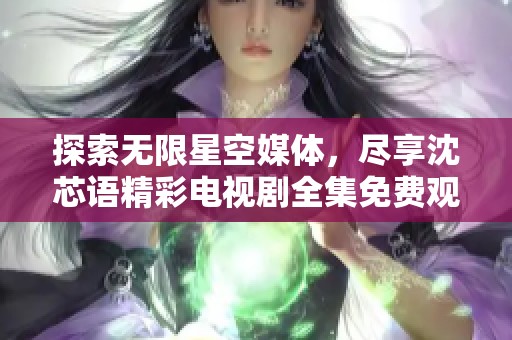 探索无限星空媒体，尽享沈芯语精彩电视剧全集免费观看