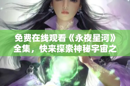 免费在线观看《永夜星河》全集，快来探索神秘宇宙之旅！