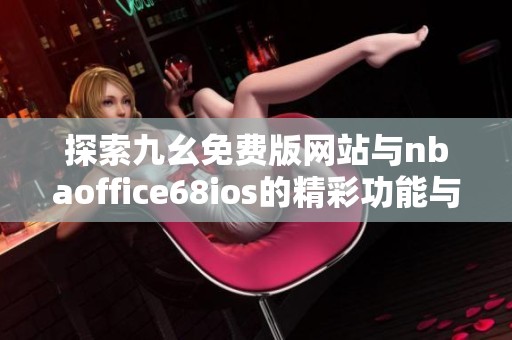 探索九幺免费版网站与nbaoffice68ios的精彩功能与使用体验