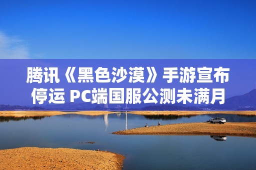 腾讯《黑色沙漠》手游宣布停运 PC端国服公测未满月