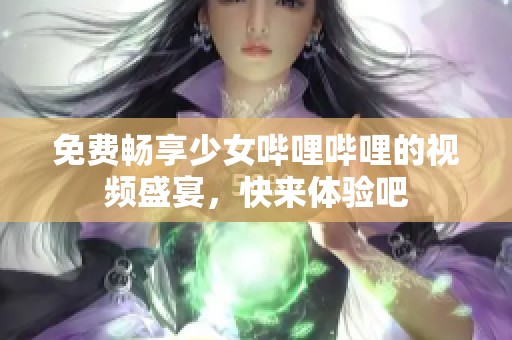 免费畅享少女哔哩哔哩的视频盛宴，快来体验吧