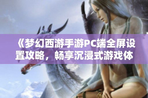 《梦幻西游手游PC端全屏设置攻略，畅享沉浸式游戏体验》