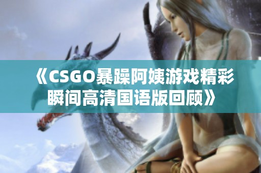 《CSGO暴躁阿姨游戏精彩瞬间高清国语版回顾》