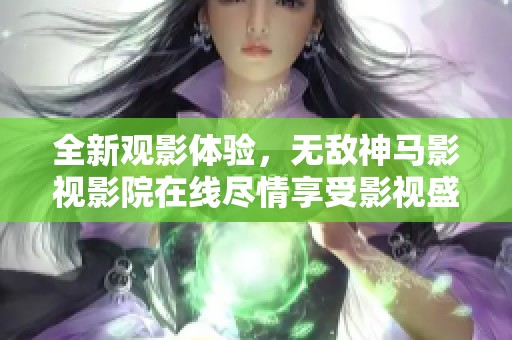 全新观影体验，无敌神马影视影院在线尽情享受影视盛宴