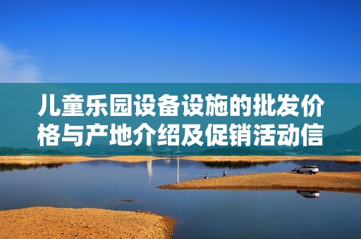 儿童乐园设备设施的批发价格与产地介绍及促销活动信息