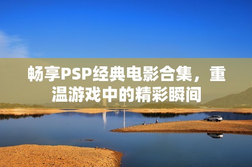 畅享PSP经典电影合集，重温游戏中的精彩瞬间