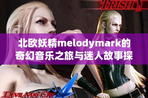 北欧妖精melodymark的奇幻音乐之旅与迷人故事探秘