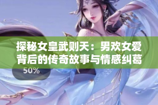 探秘女皇武则天：男欢女爱背后的传奇故事与情感纠葛