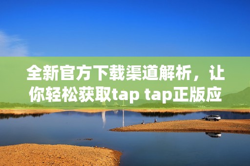 全新官方下载渠道解析，让你轻松获取tap tap正版应用