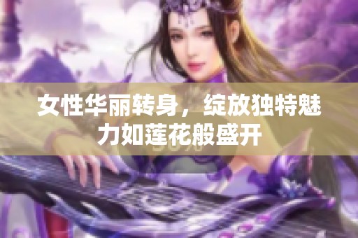 女性华丽转身，绽放独特魅力如莲花般盛开