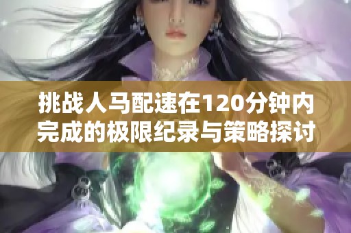 挑战人马配速在120分钟内完成的极限纪录与策略探讨