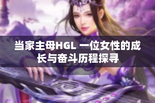 当家主母HGL 一位女性的成长与奋斗历程探寻