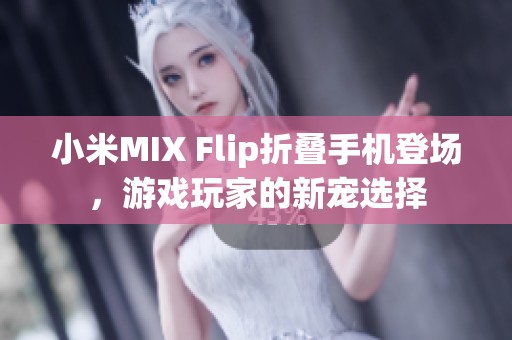 小米MIX Flip折叠手机登场，游戏玩家的新宠选择