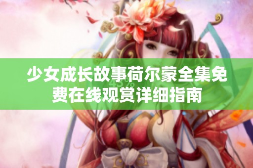 少女成长故事荷尔蒙全集免费在线观赏详细指南