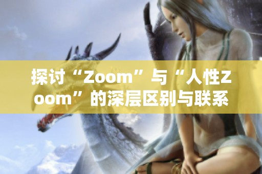 探讨“Zoom”与“人性Zoom”的深层区别与联系