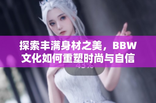 探索丰满身材之美，BBW文化如何重塑时尚与自信