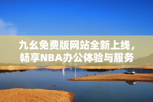 九幺免费版网站全新上线，畅享NBA办公体验与服务