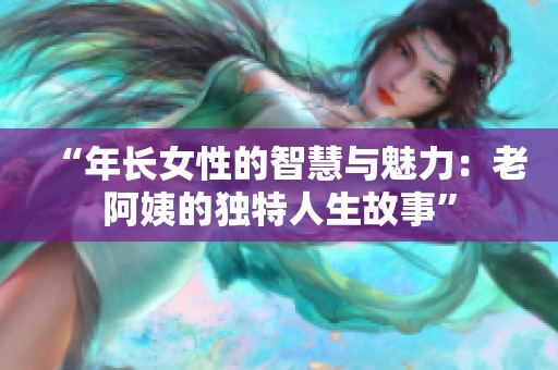 “年长女性的智慧与魅力：老阿姨的独特人生故事”