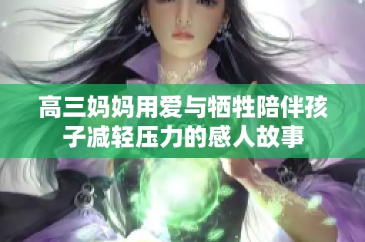 高三妈妈用爱与牺牲陪伴孩子减轻压力的感人故事