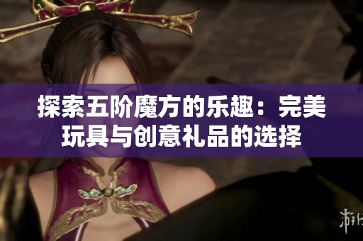 探索五阶魔方的乐趣：完美玩具与创意礼品的选择