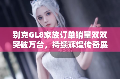 别克GL8家族订单销量双双突破万台，持续辉煌传奇展现