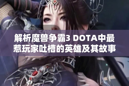 解析魔兽争霸3 DOTA中最惹玩家吐槽的英雄及其故事