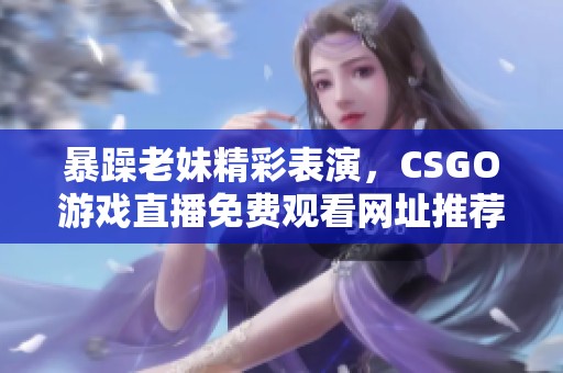 暴躁老妹精彩表演，CSGO游戏直播免费观看网址推荐