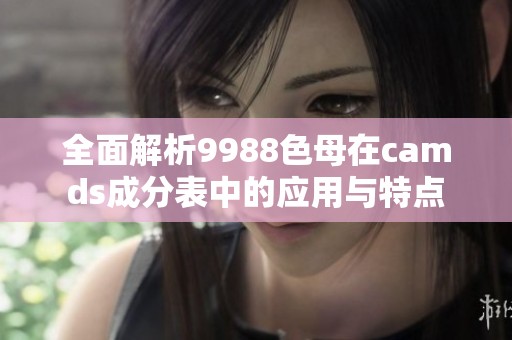 全面解析9988色母在camds成分表中的应用与特点