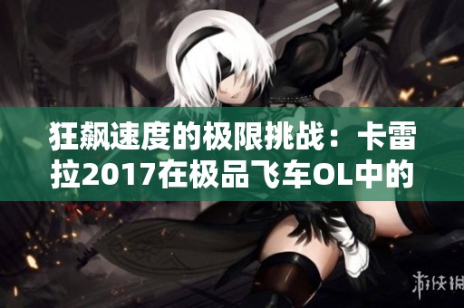 狂飙速度的极限挑战：卡雷拉2017在极品飞车OL中的激情释放