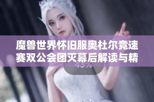 魔兽世界怀旧服奥杜尔竞速赛双公会团灭幕后解读与精彩回顾