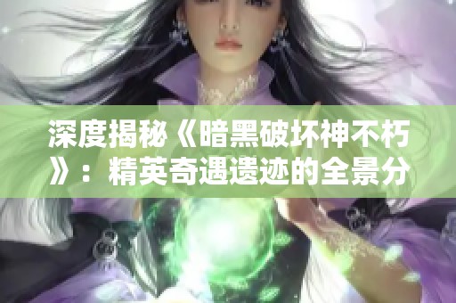 深度揭秘《暗黑破坏神不朽》：精英奇遇遗迹的全景分析与探索