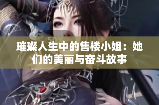 璀璨人生中的售楼小姐：她们的美丽与奋斗故事