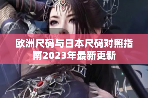 欧洲尺码与日本尺码对照指南2023年最新更新