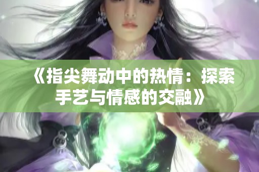 《指尖舞动中的热情：探索手艺与情感的交融》