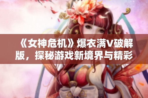 《女神危机》爆衣满V破解版，探秘游戏新境界与精彩剧情