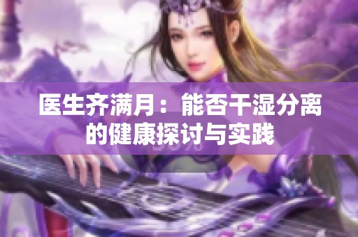 医生齐满月：能否干湿分离的健康探讨与实践